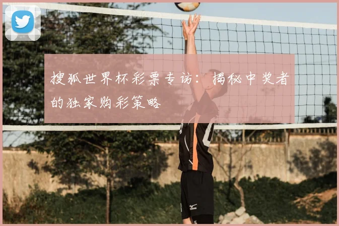 搜狐世界杯彩票专访：揭秘中奖者的独家购彩策略