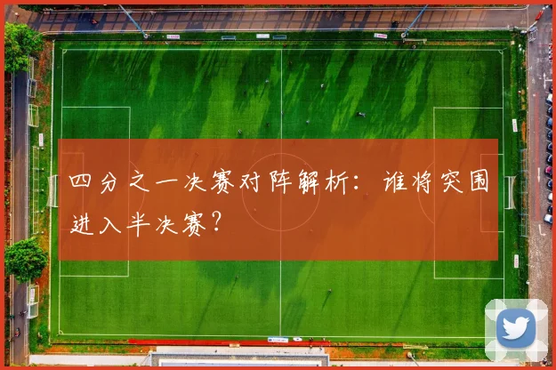 四分之一决赛对阵解析：谁将突围进入半决赛？